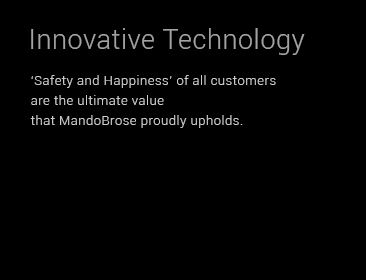 Innovative Technology. ‘Safety and Happiness’ of all customers are the ultimate value that MandoBrose proudly upholds.